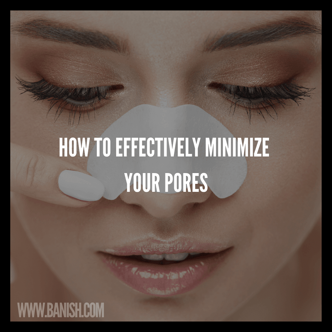 HOW TO EFFECTIVELY MINIMIZE YOUR PORES